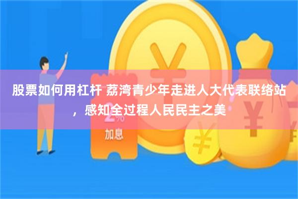 股票如何用杠杆 荔湾青少年走进人大代表联络站，感知全过程人民民主之美
