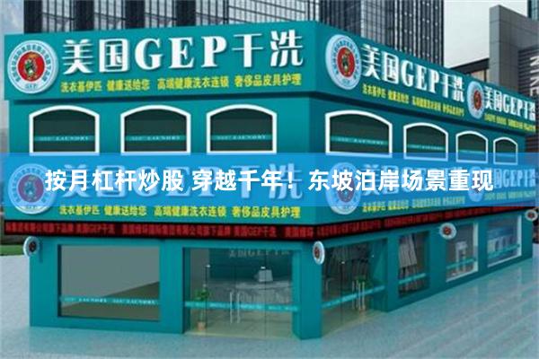 按月杠杆炒股 穿越千年！东坡泊岸场景重现