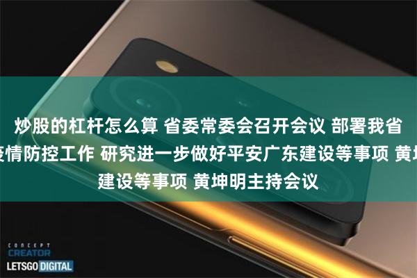 炒股的杠杆怎么算 省委常委会召开会议 部署我省基孔肯雅热疫情防控工作 研究进一步做好平安广东建设等事项 黄坤明主持会议
