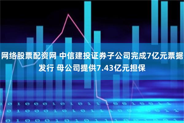 网络股票配资网 中信建投证券子公司完成7亿元票据发行 母公司提供7.43亿元担保