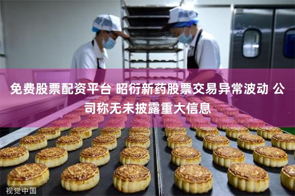 免费股票配资平台 昭衍新药股票交易异常波动 公司称无未披露重大信息
