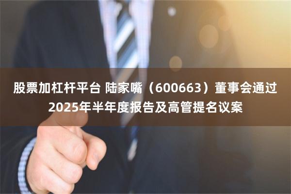 股票加杠杆平台 陆家嘴（600663）董事会通过2025年半年度报告及高管提名议案