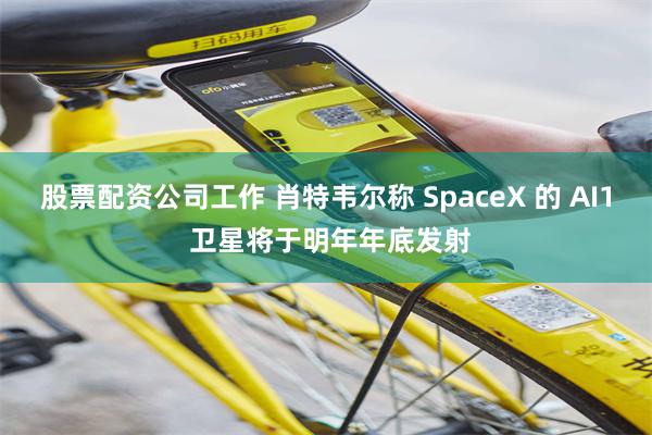 股票配资公司工作 肖特韦尔称 SpaceX 的 AI1 卫星将于明年年底发射