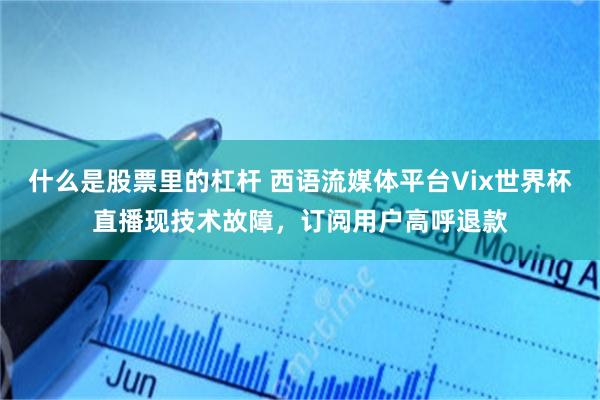 什么是股票里的杠杆 西语流媒体平台Vix世界杯直播现技术故障，订阅用户高呼退款