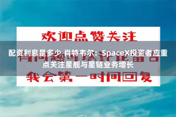 配资利息是多少 肖特韦尔：SpaceX投资者应重点关注星舰与星链业务增长