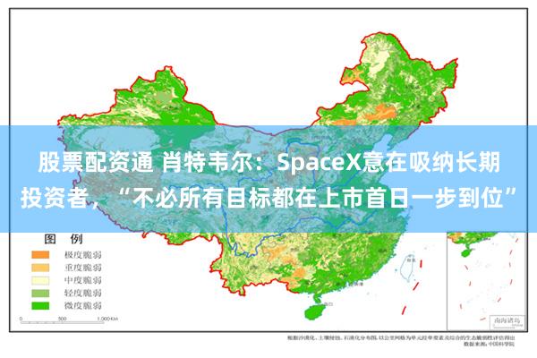 股票配资通 肖特韦尔：SpaceX意在吸纳长期投资者，“不必所有目标都在上市首日一步到位”