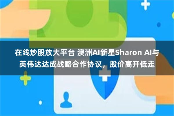在线炒股放大平台 澳洲AI新星Sharon AI与英伟达达成战略合作协议，股价高开低走