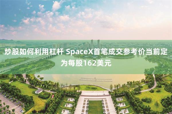 炒股如何利用杠杆 SpaceX首笔成交参考价当前定为每股162美元