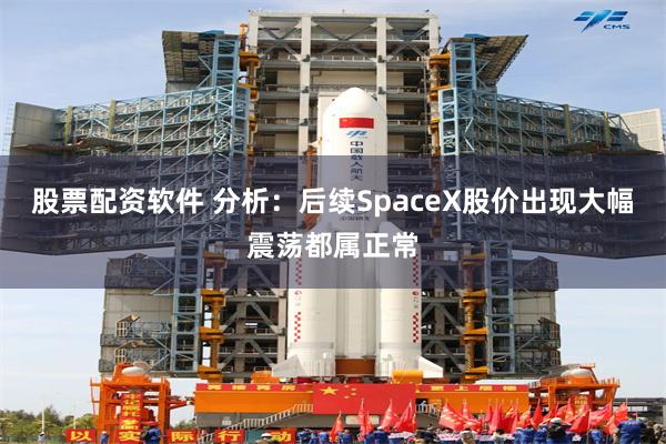 股票配资软件 分析：后续SpaceX股价出现大幅震荡都属正常
