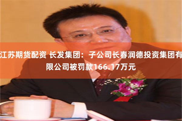 江苏期货配资 长发集团：子公司长春润德投资集团有限公司被罚款166.17万元