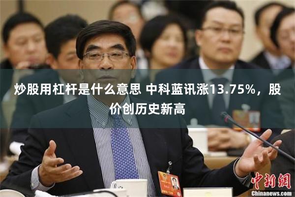 炒股用杠杆是什么意思 中科蓝讯涨13.75%，股价创历史新高