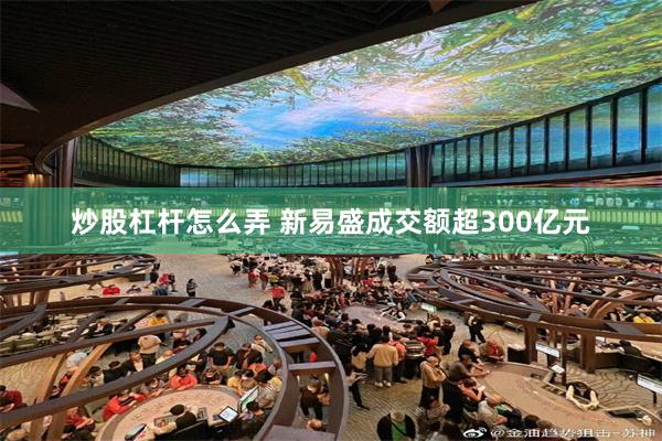 炒股杠杆怎么弄 新易盛成交额超300亿元