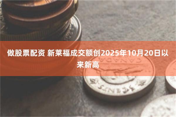 做股票配资 新莱福成交额创2025年10月20日以来新高