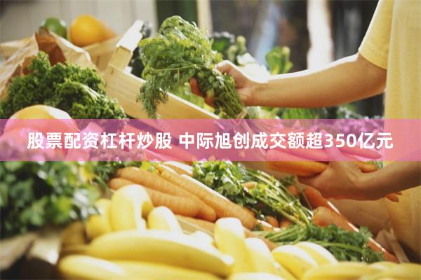 股票配资杠杆炒股 中际旭创成交额超350亿元