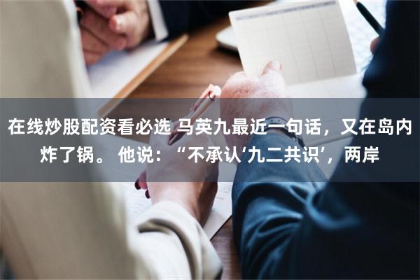 在线炒股配资看必选 马英九最近一句话,又在岛内炸了锅。 他说:“不承认‘九二共识’,两岸
