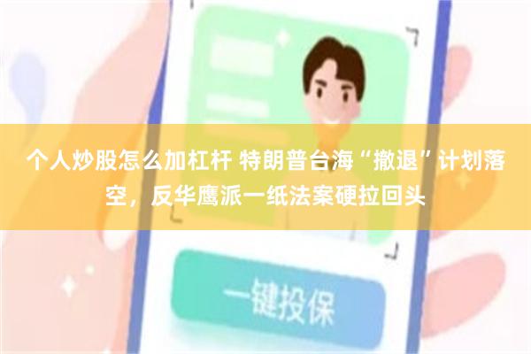 个人炒股怎么加杠杆 特朗普台海“撤退”计划落空，反华鹰派一纸法案硬拉回头