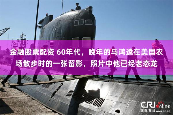 金融股票配资 60年代，晚年的马鸿逵在美国农场散步时的一张留影，照片中他已经老态龙