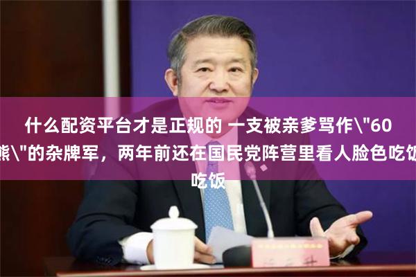 什么配资平台才是正规的 一支被亲爹骂作＂60熊＂的杂牌军，两年前还在国民党阵营里看人脸色吃饭