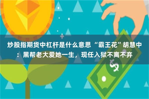 炒股指期货中杠杆是什么意思 “霸王花”胡慧中：黑帮老大爱她一生，现任入狱不离不弃