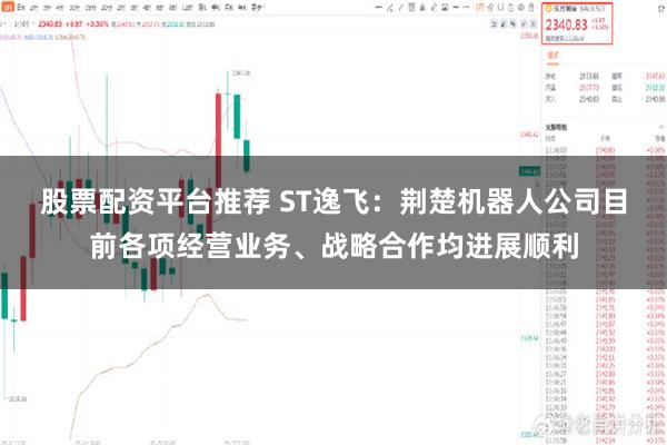 股票配资平台推荐 ST逸飞:荆楚机器人公司目前各项经营业务、战略合作均进展顺利