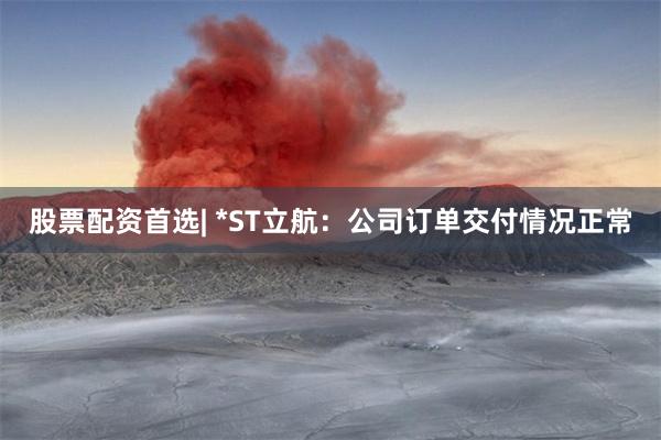 股票配资首选| *ST立航：公司订单交付情况正常