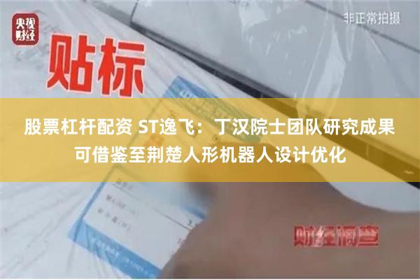 股票杠杆配资 ST逸飞:丁汉院士团队研究成果可借鉴至荆楚人形机器人设计优化
