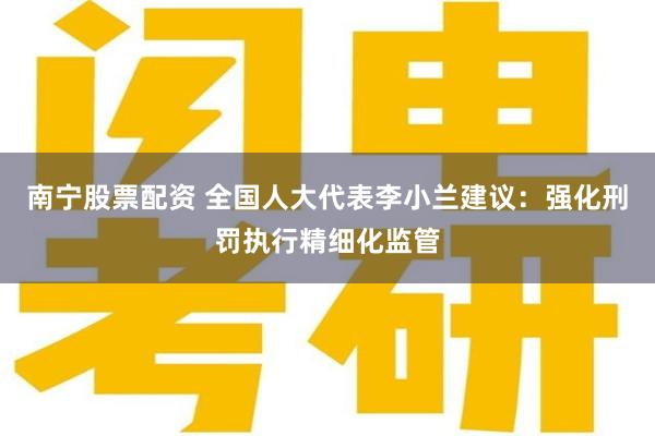 南宁股票配资 全国人大代表李小兰建议：强化刑罚执行精细化监管