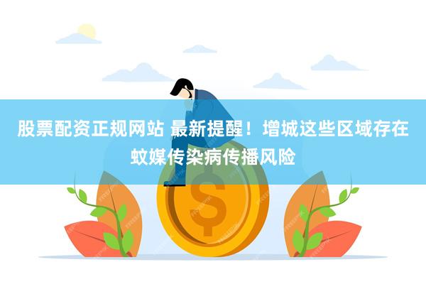 股票配资正规网站 最新提醒!增城这些区域存在蚊媒传染病传播风险