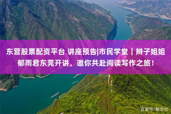 东营股票配资平台 讲座预告|市民学堂｜辫子姐姐郁雨君东莞开讲，邀你共赴阅读写作之旅！