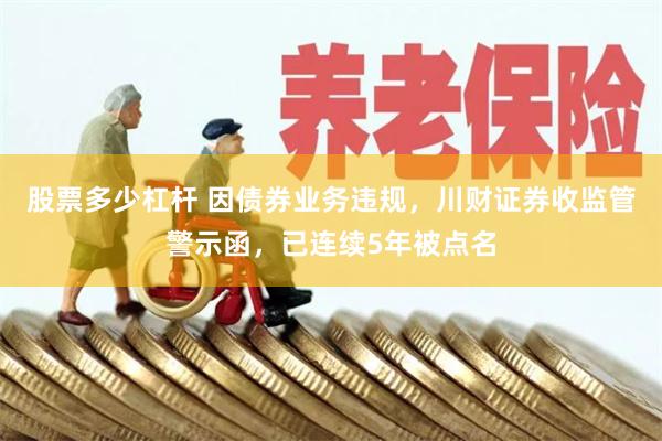 股票多少杠杆 因债券业务违规，川财证券收监管警示函，已连续5年被点名