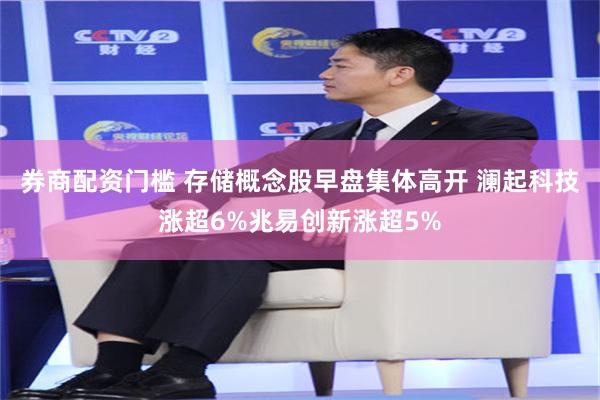 券商配资门槛 存储概念股早盘集体高开 澜起科技涨超6%兆易创新涨超5%