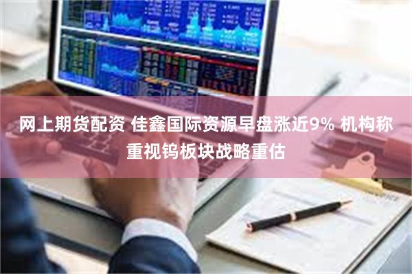 网上期货配资 佳鑫国际资源早盘涨近9% 机构称重视钨板块战略重估