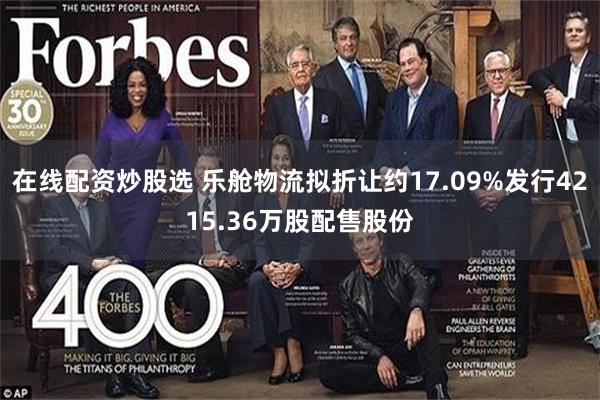 在线配资炒股选 乐舱物流拟折让约17.09%发行4215.36万股配售股份