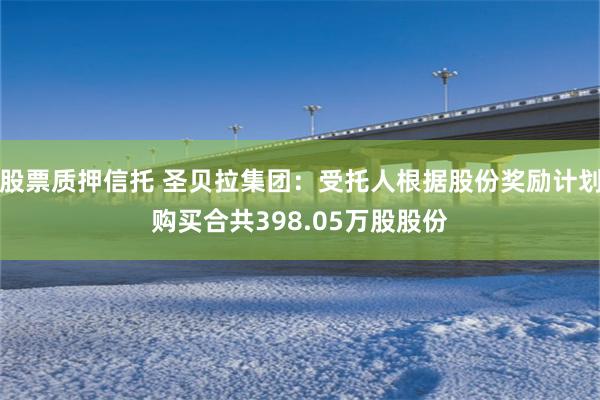 股票质押信托 圣贝拉集团：受托人根据股份奖励计划购买合共398.05万股股份