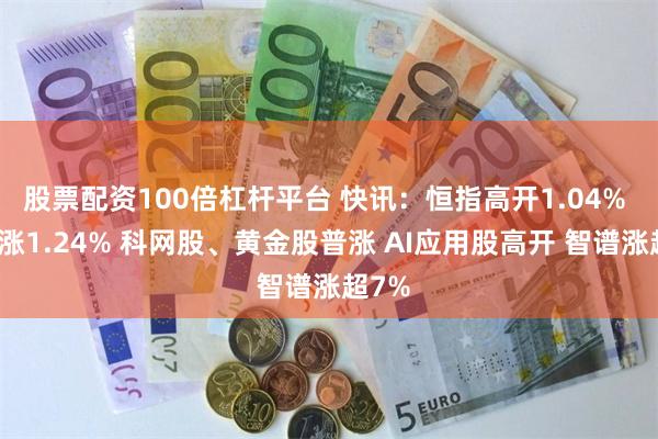 股票配资100倍杠杆平台 快讯：恒指高开1.04% 科指涨1.24% 科网股、黄金股普涨 AI应用股高开 智谱涨超7%