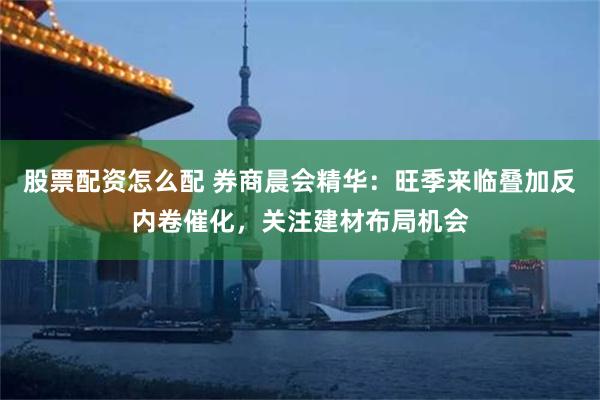 股票配资怎么配 券商晨会精华：旺季来临叠加反内卷催化，关注建材布局机会