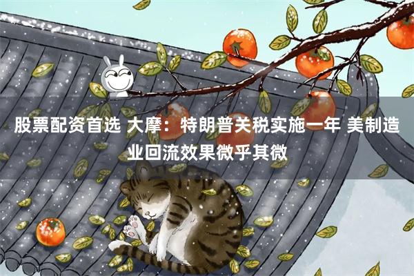 股票配资首选 大摩：特朗普关税实施一年 美制造业回流效果微乎其微