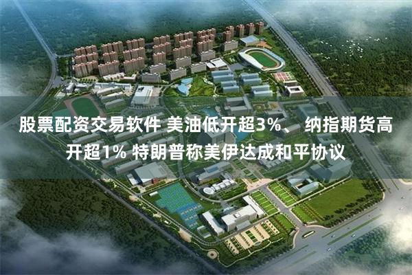 股票配资交易软件 美油低开超3%、 纳指期货高开超1% 特朗普称美伊达成和平协议