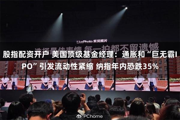 股指配资开户 美国顶级基金经理：通胀和“巨无霸IPO”引发流动性紧缩 纳指年内恐跌35%