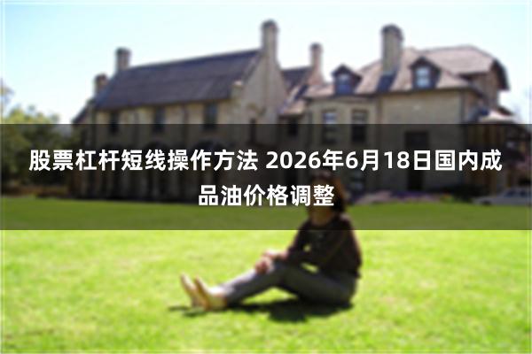 股票杠杆短线操作方法 2026年6月18日国内成品油价格调整