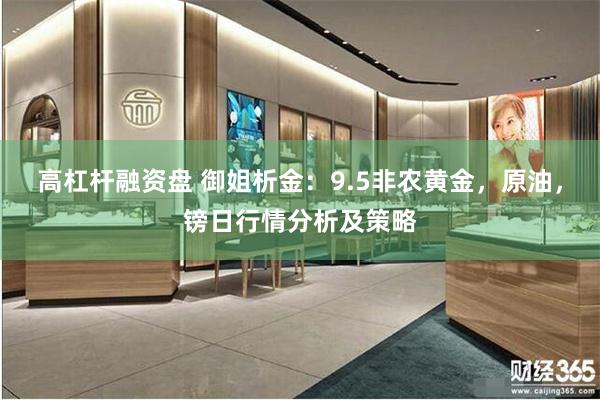 高杠杆融资盘 御姐析金：9.5非农黄金，原油，镑日行情分析及策略