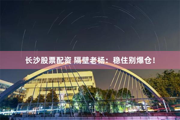 长沙股票配资 隔壁老杨：稳住别爆仓！
