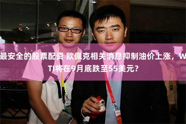 最安全的股票配资 欧佩克相关消息抑制油价上涨，WTI将在9月底跌至55美元？