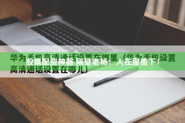 股票配资神器 隔壁老杨:人在屋檐下!