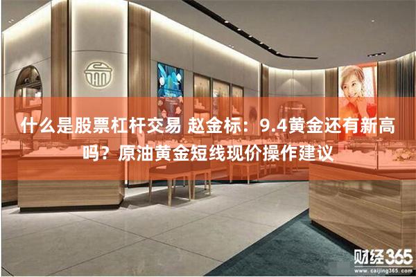 什么是股票杠杆交易 赵金标：9.4黄金还有新高吗？原油黄金短线现价操作建议