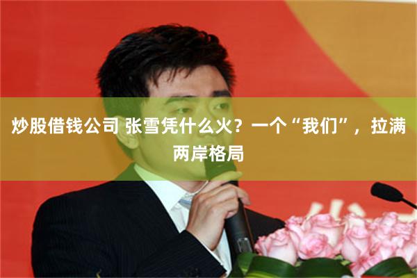 炒股借钱公司 张雪凭什么火？一个“我们”，拉满两岸格局