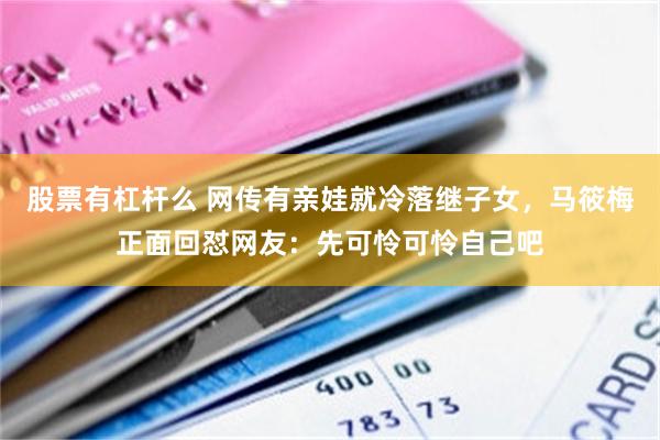 股票有杠杆么 网传有亲娃就冷落继子女，马筱梅正面回怼网友：先可怜可怜自己吧