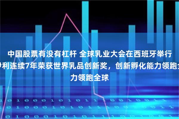中国股票有没有杠杆 全球乳业大会在西班牙举行！伊利连续7年荣获世界乳品创新奖，创新孵化能力领跑全球
