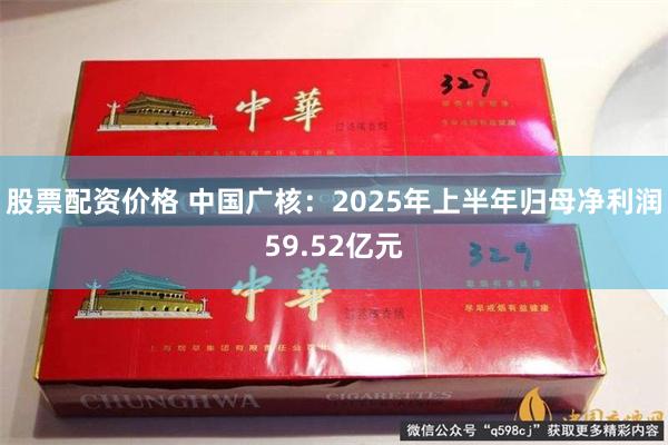 股票配资价格 中国广核：2025年上半年归母净利润59.52亿元