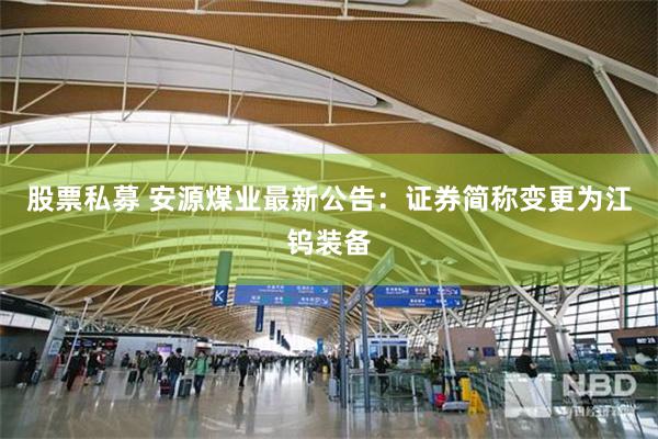 股票私募 安源煤业最新公告：证券简称变更为江钨装备